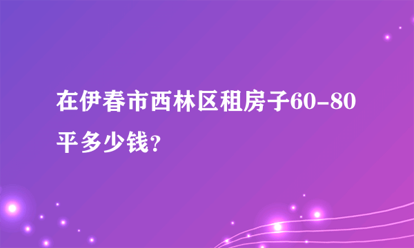 在伊春市西林区租房子60-80平多少钱？