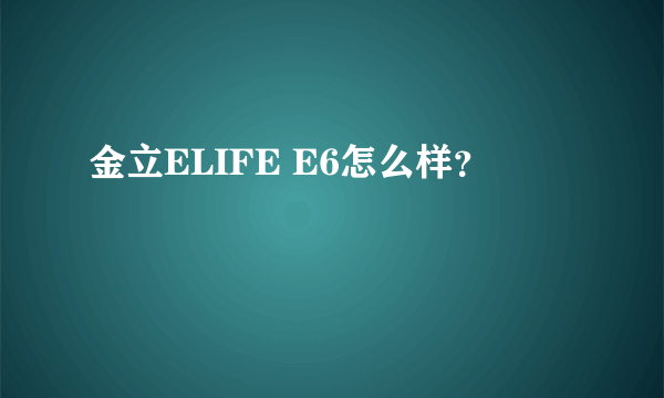 金立ELIFE E6怎么样？