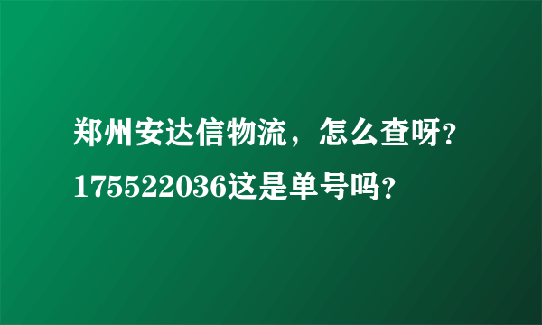 郑州安达信物流，怎么查呀？175522036这是单号吗？