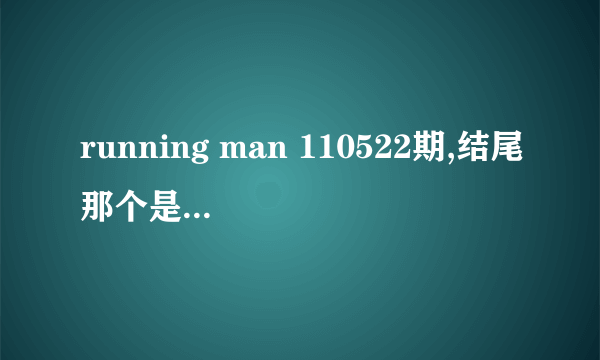 running man 110522期,结尾那个是什么节目?