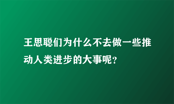 王思聪们为什么不去做一些推动人类进步的大事呢？