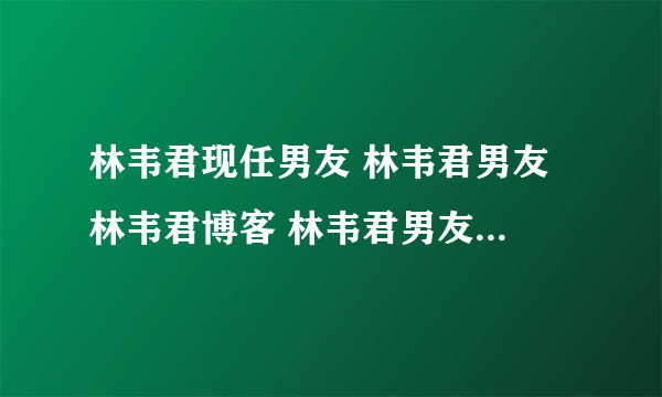 林韦君现任男友 林韦君男友 林韦君博客 林韦君男友 林韦君个人资料