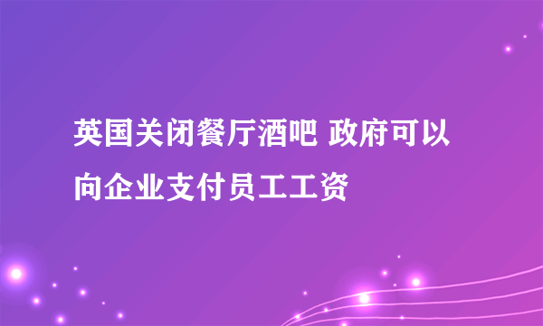 英国关闭餐厅酒吧 政府可以向企业支付员工工资