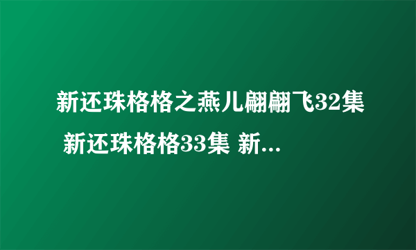 新还珠格格之燕儿翩翩飞32集 新还珠格格33集 新还珠格格之燕儿翩翩飞34集在线直播湖南卫视