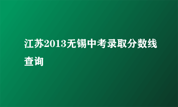 江苏2013无锡中考录取分数线查询