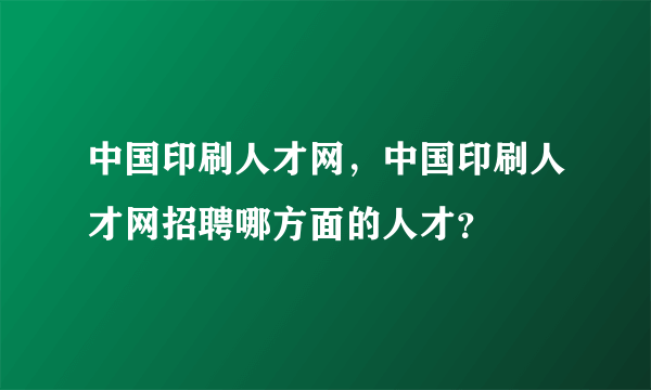 中国印刷人才网，中国印刷人才网招聘哪方面的人才？