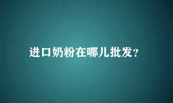 进口奶粉在哪儿批发？