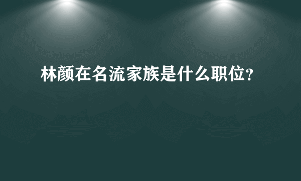 林颜在名流家族是什么职位？