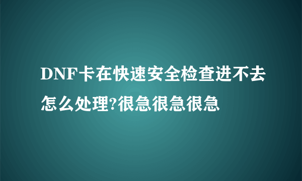 DNF卡在快速安全检查进不去怎么处理?很急很急很急