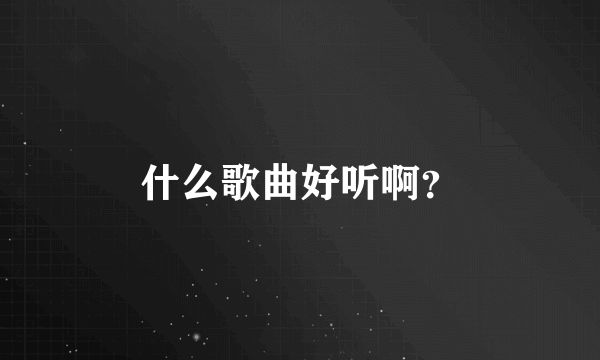 什么歌曲好听啊？