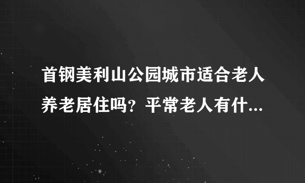 首钢美利山公园城市适合老人养老居住吗？平常老人有什么活动？这个小区老年人多吗？