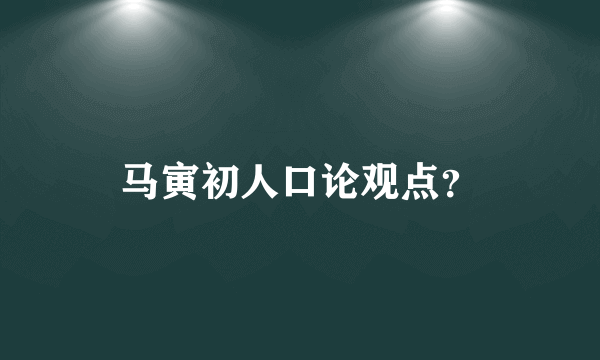 马寅初人口论观点？