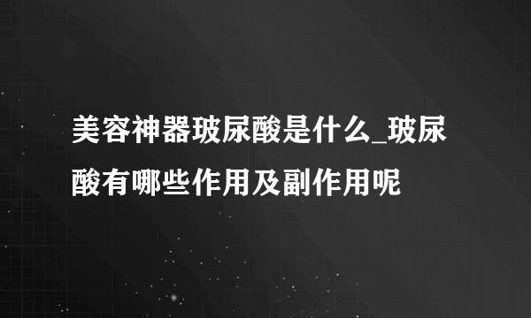 美容神器玻尿酸是什么_玻尿酸有哪些作用及副作用呢