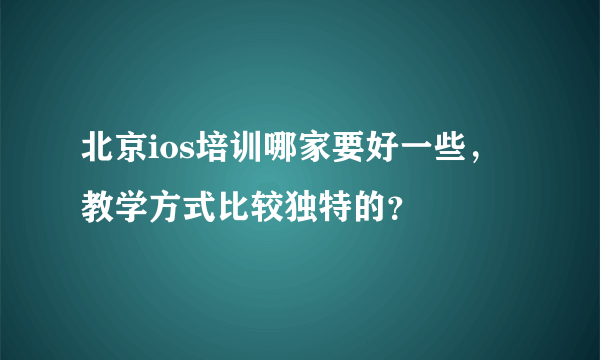 北京ios培训哪家要好一些，教学方式比较独特的？