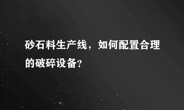 砂石料生产线，如何配置合理的破碎设备？