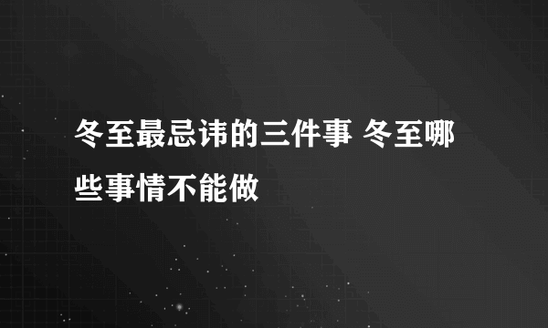 冬至最忌讳的三件事 冬至哪些事情不能做