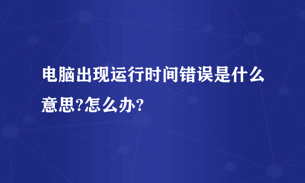 电脑出现运行时间错误是什么意思?怎么办?