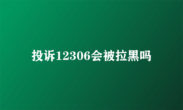 投诉12306会被拉黑吗