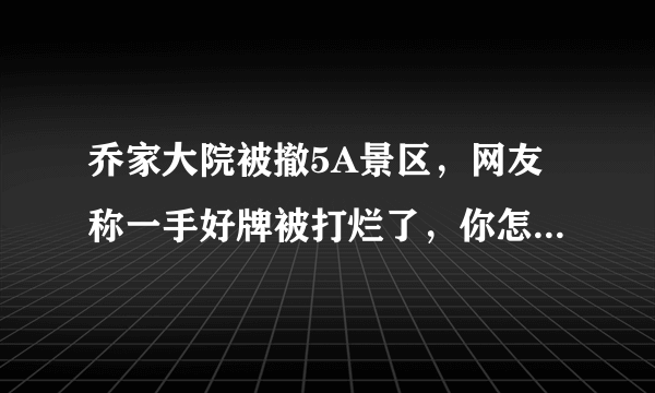 乔家大院被撤5A景区，网友称一手好牌被打烂了，你怎么看呢？