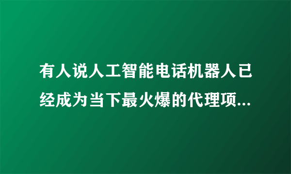 有人说人工智能电话机器人已经成为当下最火爆的代理项目，对此你怎么看？