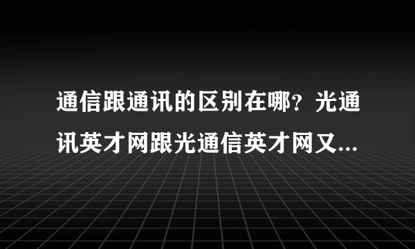 通信跟通讯的区别在哪？光通讯英才网跟光通信英才网又有什么区别啊？