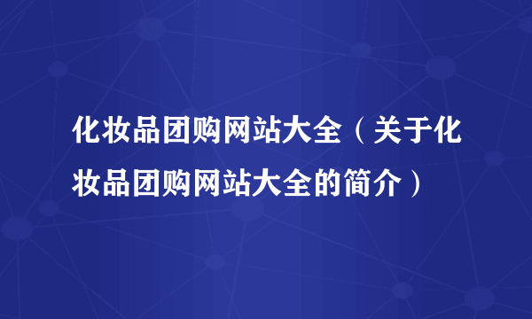 化妆品团购网站大全（关于化妆品团购网站大全的简介）