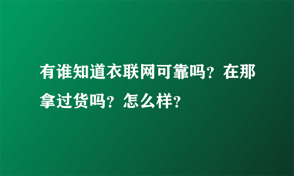 有谁知道衣联网可靠吗？在那拿过货吗？怎么样？