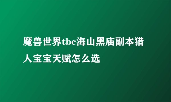 魔兽世界tbc海山黑庙副本猎人宝宝天赋怎么选