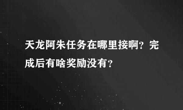 天龙阿朱任务在哪里接啊？完成后有啥奖励没有？