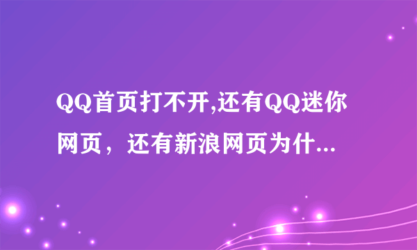 QQ首页打不开,还有QQ迷你网页，还有新浪网页为什么打不开，其它的都可以打开，哪个大侠教一下