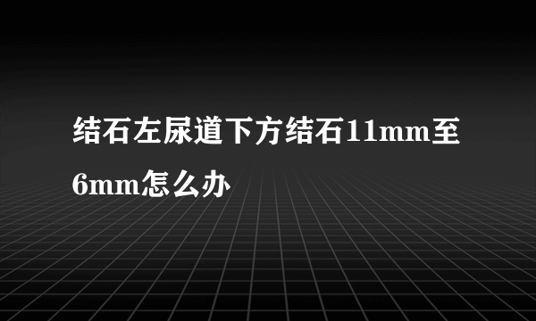 结石左尿道下方结石11mm至6mm怎么办