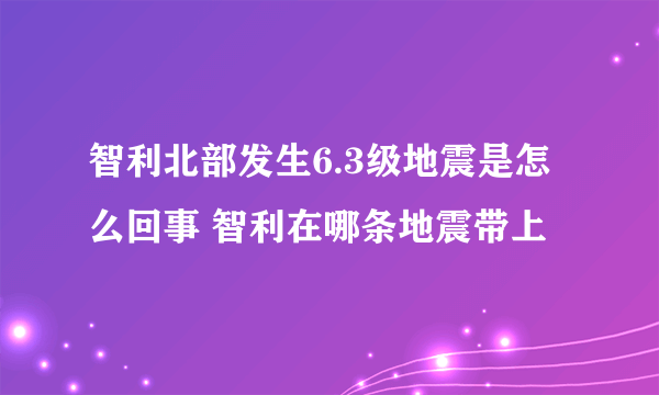 智利北部发生6.3级地震是怎么回事 智利在哪条地震带上