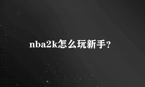 nba2k怎么玩新手？