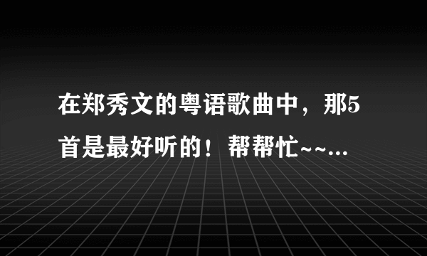 在郑秀文的粤语歌曲中，那5首是最好听的！帮帮忙~~~~急？