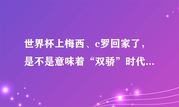 世界杯上梅西、c罗回家了，是不是意味着“双骄”时代结束了？