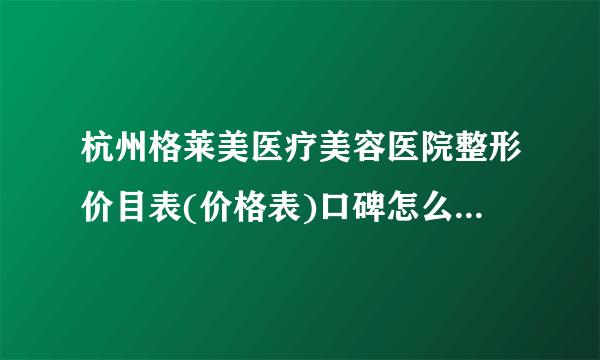 杭州格莱美医疗美容医院整形价目表(价格表)口碑怎么样_正规吗_地址