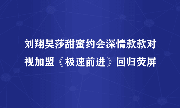 刘翔吴莎甜蜜约会深情款款对视加盟《极速前进》回归荧屏