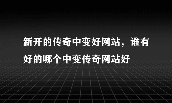 新开的传奇中变好网站，谁有好的哪个中变传奇网站好