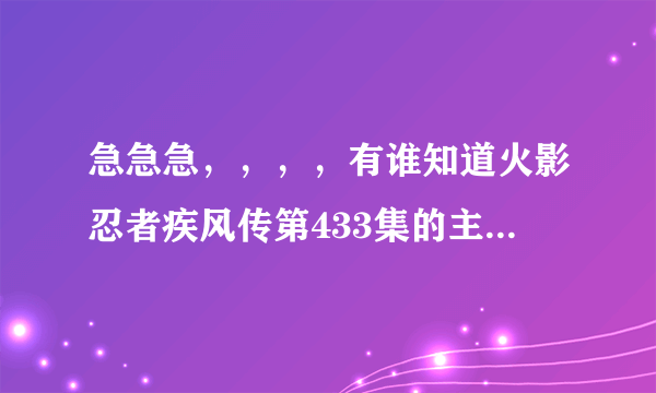 急急急，，，，有谁知道火影忍者疾风传第433集的主题曲的歌名是什么。