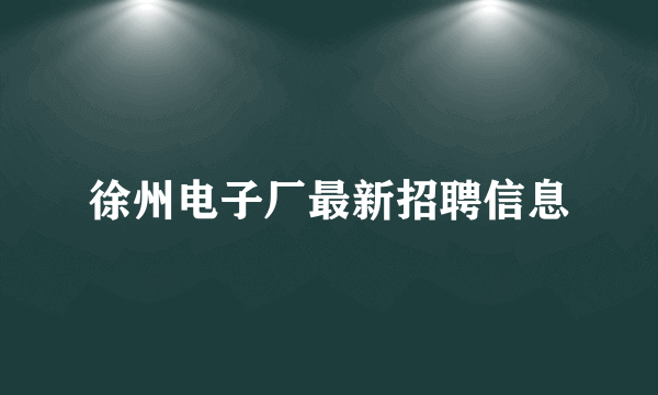 徐州电子厂最新招聘信息