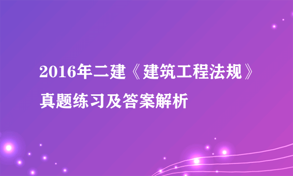 2016年二建《建筑工程法规》真题练习及答案解析