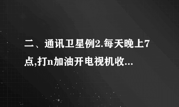 二、通讯卫星例2.每天晚上7点,打n加油开电视机收看中央电视台的《新闻联播》,CCTV-1在现场直播,同时各n加油省、直辖市的卫视节目也在同时转播。若仔细观察,会发现各省市转播的节目n加油比CCTV-1播放的节目要延迟零点几秒的时间,请你解释这种现象?