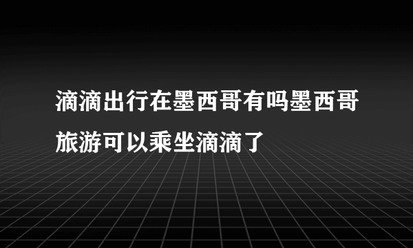 滴滴出行在墨西哥有吗墨西哥旅游可以乘坐滴滴了