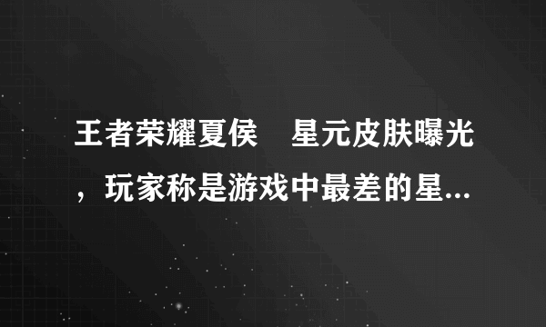 王者荣耀夏侯惇星元皮肤曝光，玩家称是游戏中最差的星元，谁买谁上当，你认为呢？