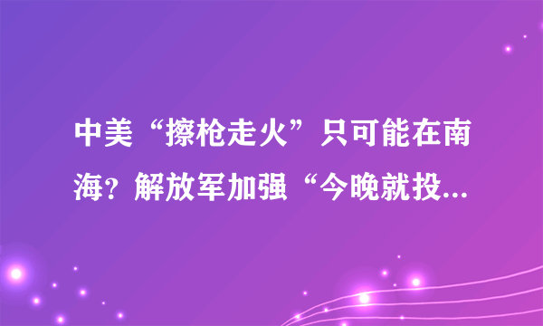 中美“擦枪走火”只可能在南海？解放军加强“今晚就投入战斗”准备