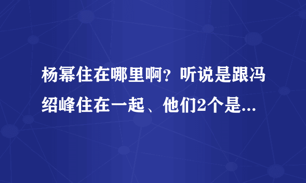 杨幂住在哪里啊？听说是跟冯绍峰住在一起、他们2个是不是在一起啊、