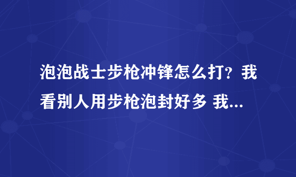 泡泡战士步枪冲锋怎么打？我看别人用步枪泡封好多 我只有一点点