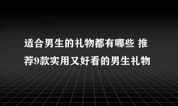 适合男生的礼物都有哪些 推荐9款实用又好看的男生礼物