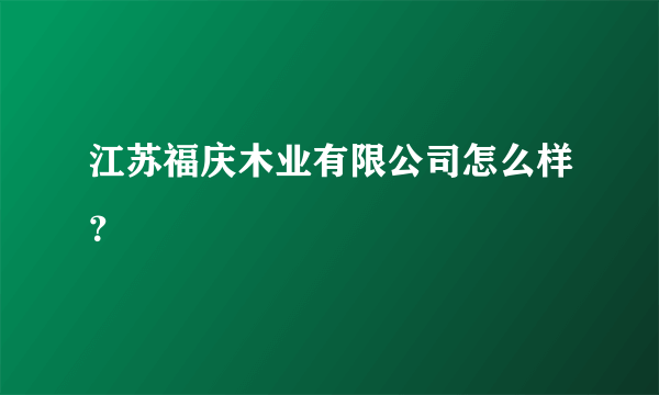 江苏福庆木业有限公司怎么样？