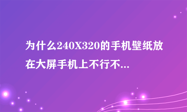 为什么240X320的手机壁纸放在大屏手机上不行不够大呢？